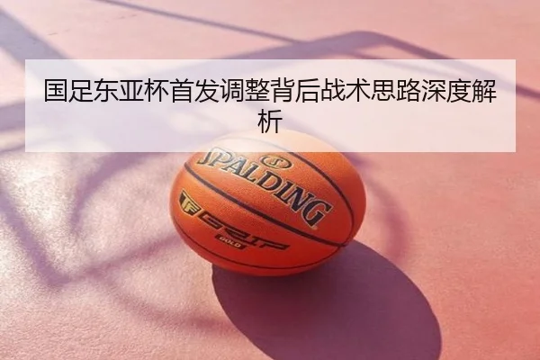 国足东亚杯首发调整背后战术思路深度解析
